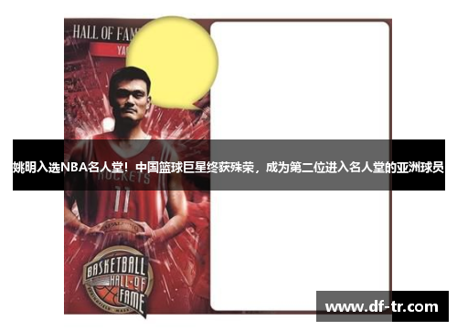 姚明入选NBA名人堂！中国篮球巨星终获殊荣，成为第二位进入名人堂的亚洲球员