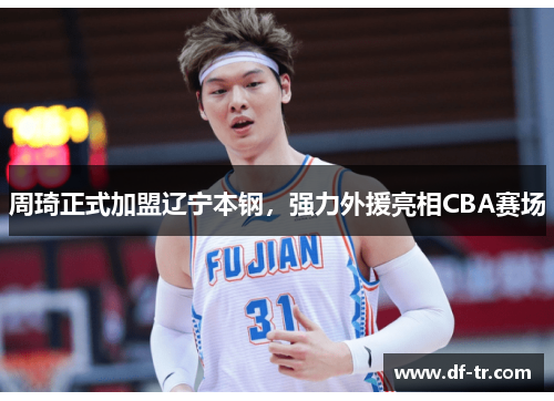 周琦正式加盟辽宁本钢，强力外援亮相CBA赛场