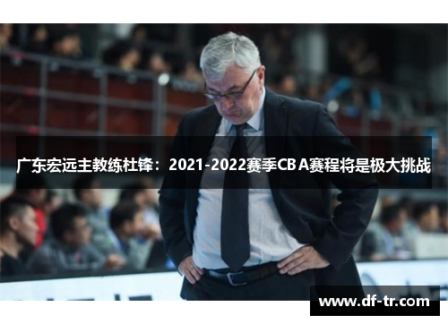 广东宏远主教练杜锋：2021-2022赛季CBA赛程将是极大挑战