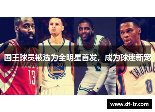 国王球员被选为全明星首发，成为球迷新宠