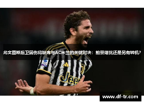 尤文图斯后卫因伤将缺席与AC米兰的关键对决：前景堪忧还是另有转机？