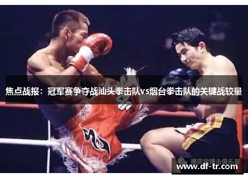 焦点战报：冠军赛争夺战汕头拳击队vs烟台拳击队的关键战较量