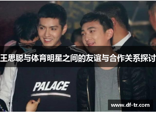 王思聪与体育明星之间的友谊与合作关系探讨