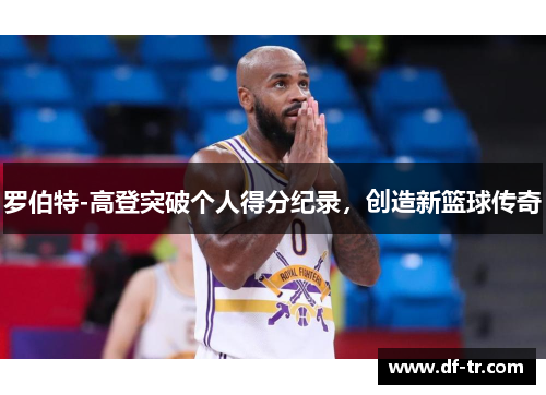 罗伯特-高登突破个人得分纪录，创造新篮球传奇