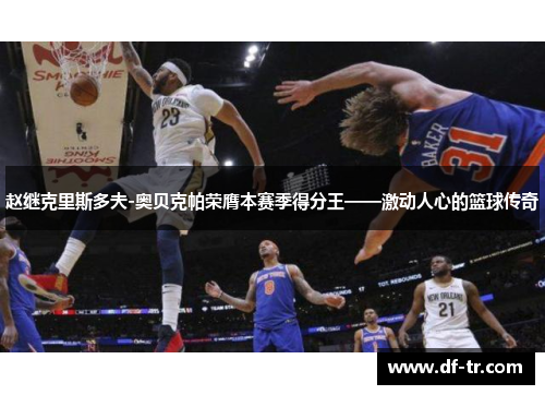 赵继克里斯多夫-奥贝克帕荣膺本赛季得分王——激动人心的篮球传奇