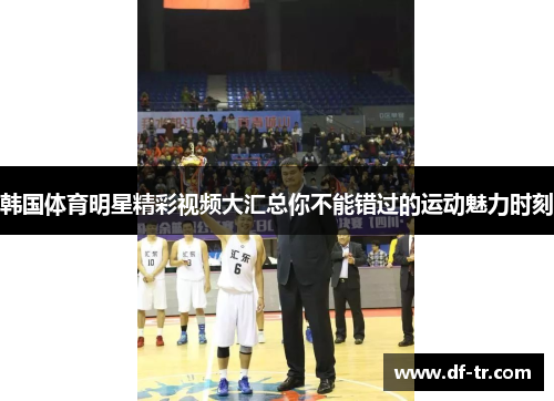 韩国体育明星精彩视频大汇总你不能错过的运动魅力时刻