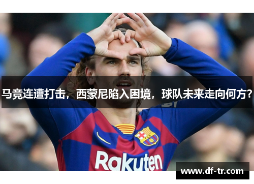 马竞连遭打击，西蒙尼陷入困境，球队未来走向何方？