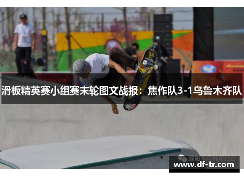 滑板精英赛小组赛末轮图文战报：焦作队3-1乌鲁木齐队