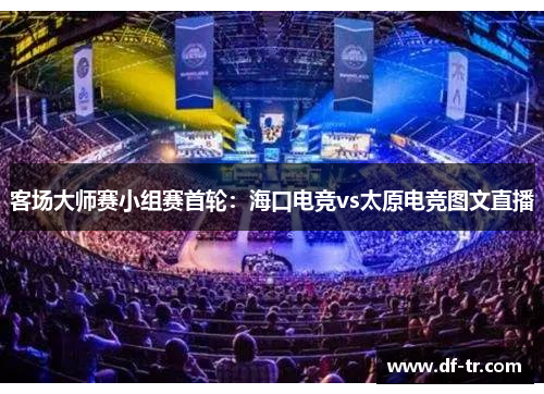 客场大师赛小组赛首轮：海口电竞vs太原电竞图文直播