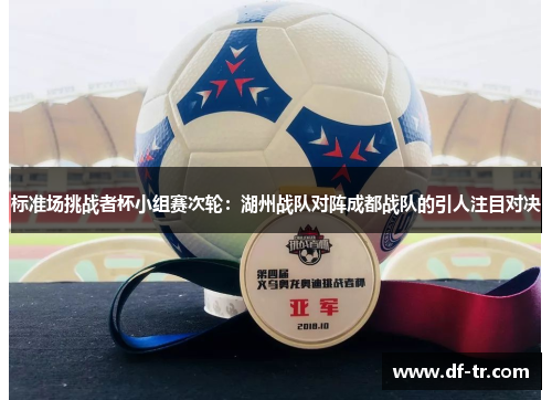 标准场挑战者杯小组赛次轮：湖州战队对阵成都战队的引人注目对决
